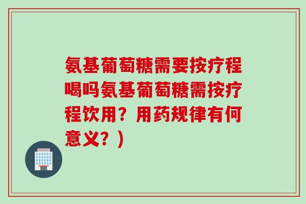 氨基葡萄糖需要按疗程喝吗氨基葡萄糖需按疗程饮用？用药规律有何意义？)