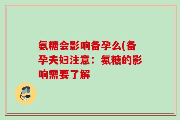 氨糖会影响备孕么(备孕夫妇注意:氨糖的影响需要了解 氨糖会影响备孕么(备孕夫妇注意:氨糖的影响需要了解
