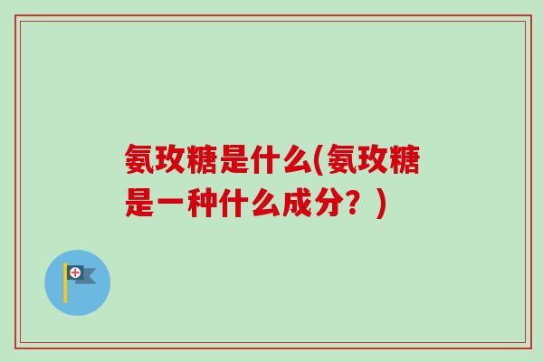 氨玫糖是什么(氨玫糖是一种什么成分？)