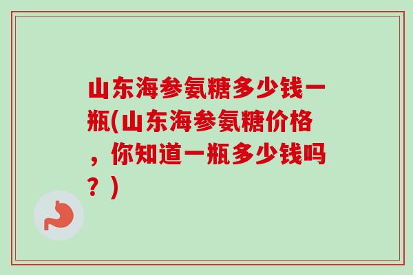 山东海参氨糖多少钱一瓶(山东海参氨糖价格，你知道一瓶多少钱吗？)