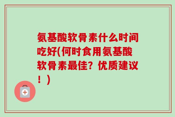 氨基酸软骨素什么时间吃好(何时食用氨基酸软骨素最佳？优质建议！)