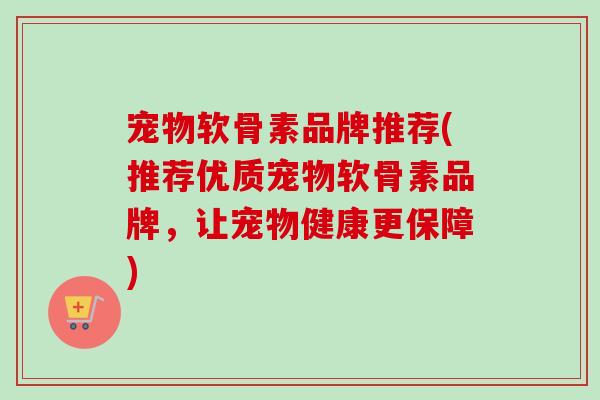 宠物软骨素品牌推荐(推荐优质宠物软骨素品牌,让宠物健康更保障) 宠物软骨素品牌推荐(推荐优质宠物软骨素品牌,让宠物健康更保障)
