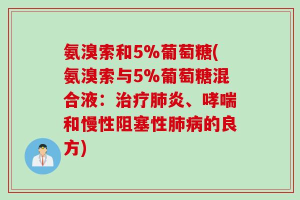 氨溴索和5%葡萄糖(氨溴索与5%葡萄糖混合液:炎、和慢性阻塞性的良方) 氨溴索和5%葡萄糖(氨溴索与5%葡萄糖混合液:炎、和慢性阻塞性的良方)