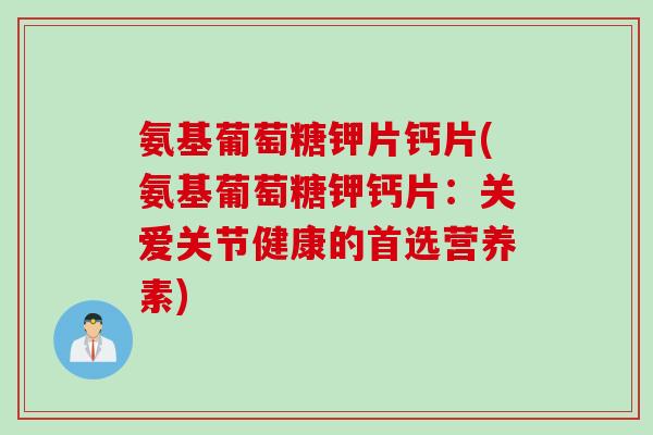 氨基葡萄糖钾片钙片(氨基葡萄糖钾钙片：关爱关节健康的首选营养素)