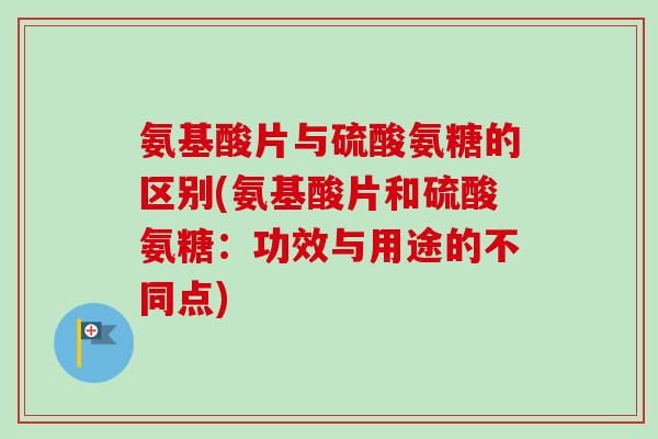 氨基酸片与硫酸氨糖的区别(氨基酸片和硫酸氨糖：功效与用途的不同点)