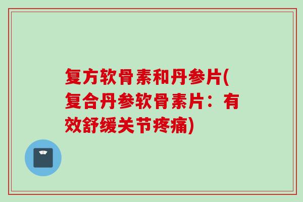 复方软骨素和丹参片(复合丹参软骨素片：有效舒缓关节疼痛)