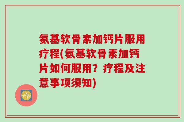 氨基软骨素加钙片服用疗程(氨基软骨素加钙片如何服用？疗程及注意事项须知)