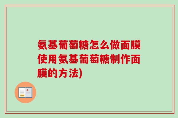 氨基葡萄糖怎么做面膜使用氨基葡萄糖制作面膜的方法)