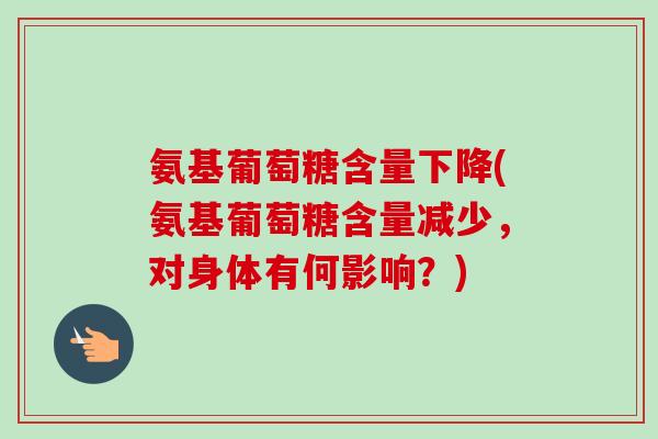 氨基葡萄糖含量下降(氨基葡萄糖含量减少，对身体有何影响？)