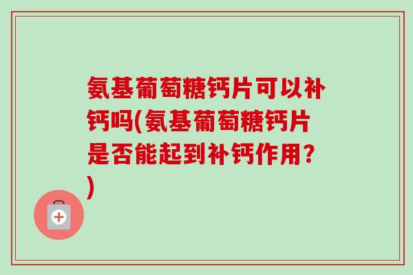 氨基葡萄糖钙片可以补钙吗(氨基葡萄糖钙片是否能起到补钙作用?) 氨基葡萄糖钙片可以补钙吗(氨基葡萄糖钙片是否能起到补钙作用?)