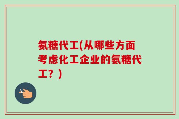 氨糖代工(从哪些方面考虑化工企业的氨糖代工？)