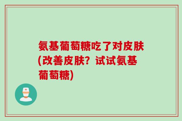 氨基葡萄糖吃了对(改善?试试氨基葡萄糖) 氨基葡萄糖吃了对(改善?试试氨基葡萄糖)