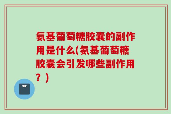 氨基葡萄糖胶囊的副作用是什么(氨基葡萄糖胶囊会引发哪些副作用？)