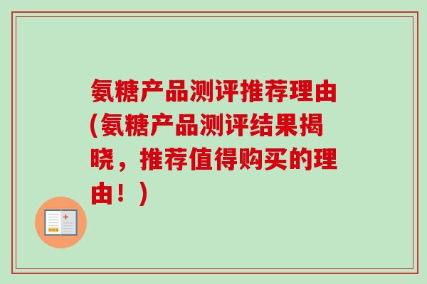 氨糖产品测评推荐理由(氨糖产品测评结果揭晓，推荐值得购买的理由！)