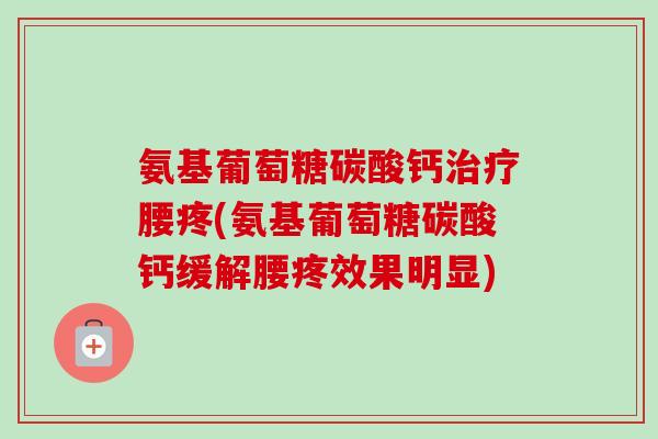 氨基葡萄糖碳酸钙治疗腰疼(氨基葡萄糖碳酸钙缓解腰疼效果明显)