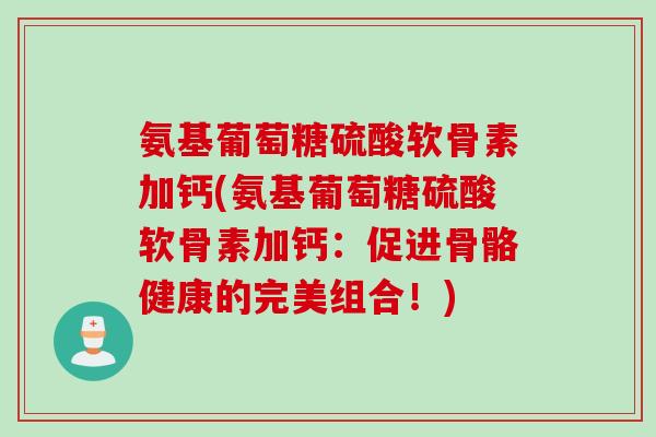 氨基葡萄糖硫酸软骨素加钙(氨基葡萄糖硫酸软骨素加钙：促进骨骼健康的完美组合！)
