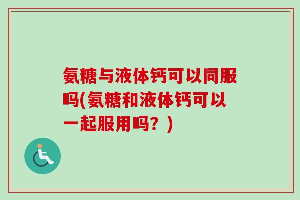 氨糖与液体钙可以同服吗(氨糖和液体钙可以一起服用吗？)