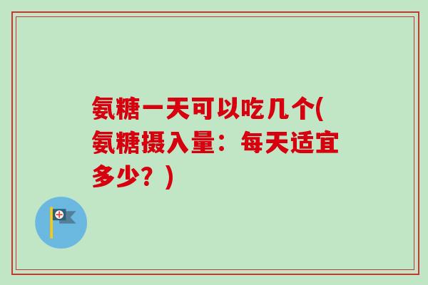 氨糖一天可以吃几个(氨糖摄入量：每天适宜多少？)