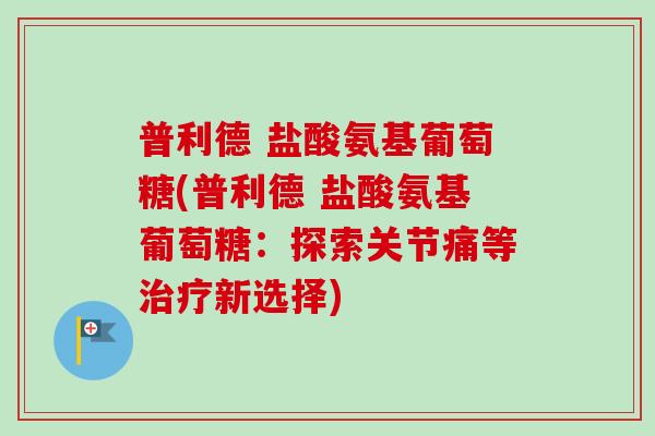 普利德 盐酸氨基葡萄糖(普利德 盐酸氨基葡萄糖:探索关节痛等新选择) 普利德 盐酸氨基葡萄糖(普利德 盐酸氨基葡萄糖:探索关节痛等新选择)