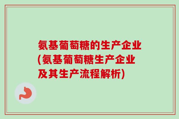 氨基葡萄糖的生产企业(氨基葡萄糖生产企业及其生产流程解析)