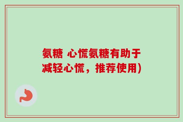 氨糖 心慌氨糖有助于减轻心慌，推荐使用)