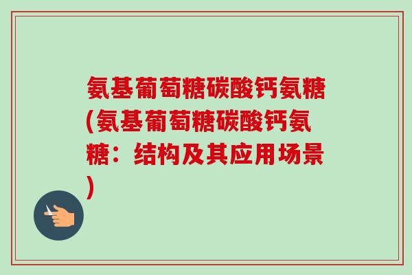 氨基葡萄糖碳酸钙氨糖(氨基葡萄糖碳酸钙氨糖：结构及其应用场景)