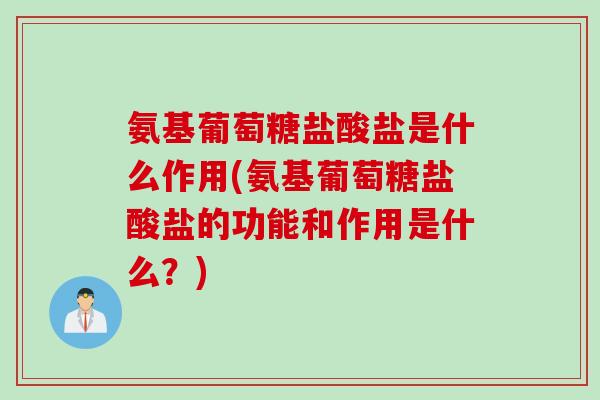 氨基葡萄糖盐酸盐是什么作用(氨基葡萄糖盐酸盐的功能和作用是什么？)