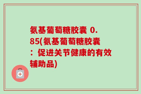 氨基葡萄糖胶囊 0.85(氨基葡萄糖胶囊：促进关节健康的有效辅助品)