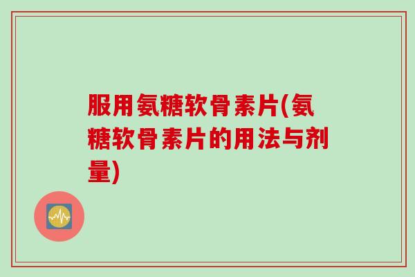 服用氨糖软骨素片(氨糖软骨素片的用法与剂量)