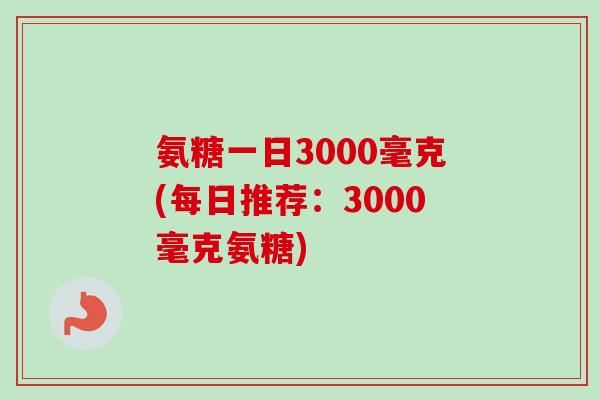 氨糖一日3000毫克(每日推荐：3000毫克氨糖)