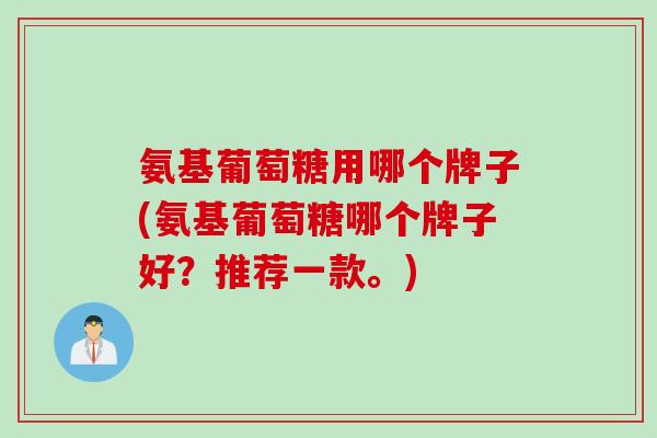 氨基葡萄糖用哪个牌子(氨基葡萄糖哪个牌子好？推荐一款。)