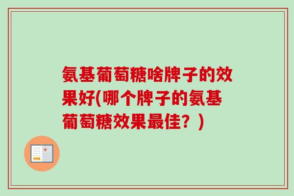 氨基葡萄糖啥牌子的效果好(哪个牌子的氨基葡萄糖效果最佳？)