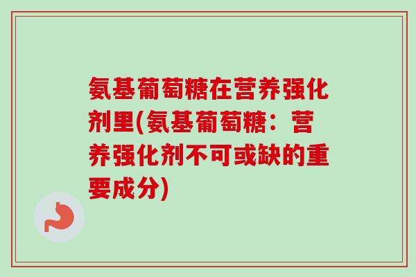 氨基葡萄糖在营养强化剂里(氨基葡萄糖：营养强化剂不可或缺的重要成分)