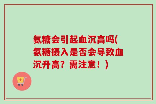 氨糖会引起血沉高吗(氨糖摄入是否会导致血沉升高？需注意！)