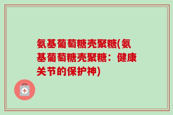 氨基葡萄糖壳聚糖(氨基葡萄糖壳聚糖：健康关节的保护神)