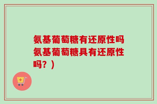 氨基葡萄糖有还原性吗氨基葡萄糖具有还原性吗?) 氨基葡萄糖有还原性吗氨基葡萄糖具有还原性吗?)