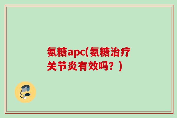 氨糖apc(氨糖治疗关节炎有效吗？)