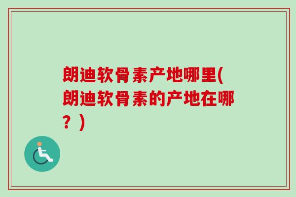 朗迪软骨素产地哪里(朗迪软骨素的产地在哪？)