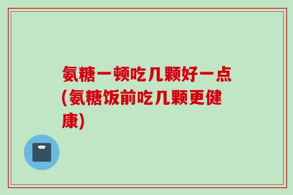 氨糖一顿吃几颗好一点(氨糖饭前吃几颗更健康)