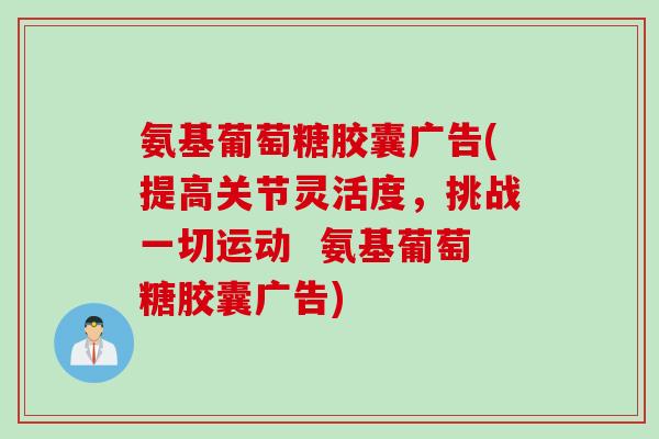 氨基葡萄糖胶囊广告(提高关节灵活度，挑战一切运动  氨基葡萄糖胶囊广告)