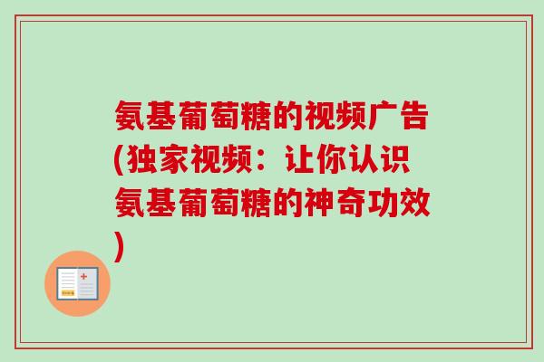 氨基葡萄糖的视频广告(独家视频：让你认识氨基葡萄糖的神奇功效)