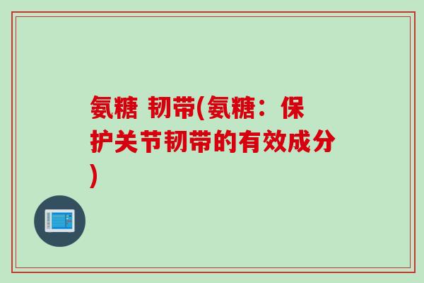 氨糖 韧带(氨糖：保护关节韧带的有效成分)