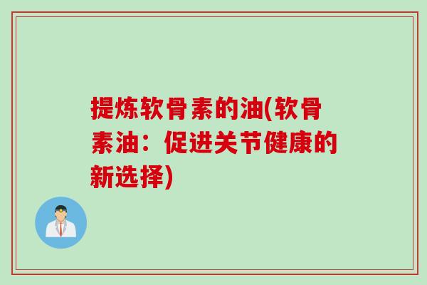 提炼软骨素的油(软骨素油：促进关节健康的新选择)
