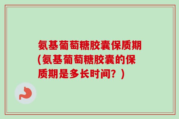 氨基葡萄糖胶囊保质期(氨基葡萄糖胶囊的保质期是多长时间？)