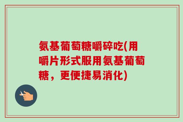 氨基葡萄糖嚼碎吃(用嚼片形式服用氨基葡萄糖，更便捷易消化)