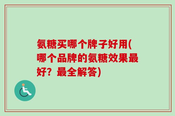 氨糖买哪个牌子好用(哪个品牌的氨糖效果最好？最全解答)