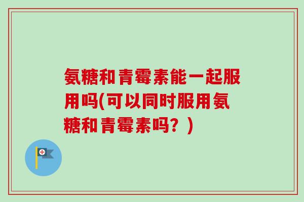 氨糖和青霉素能一起服用吗(可以同时服用氨糖和青霉素吗？)