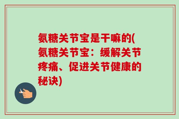氨糖关节宝是干嘛的(氨糖关节宝：缓解关节疼痛、促进关节健康的秘诀)