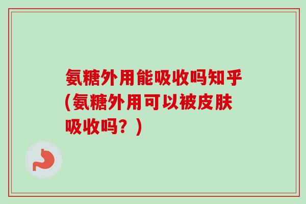 氨糖外用能吸收吗知乎(氨糖外用可以被皮肤吸收吗？)