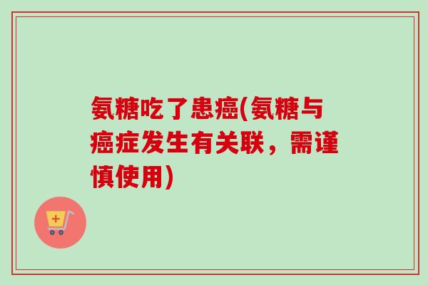氨糖吃了患癌(氨糖与癌症发生有关联，需谨慎使用)